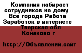 Компания набирает сотрудников на дому  - Все города Работа » Заработок в интернете   . Тверская обл.,Конаково г.